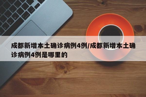 成都新增本土确诊病例4例/成都新增本土确诊病例4例是哪里的