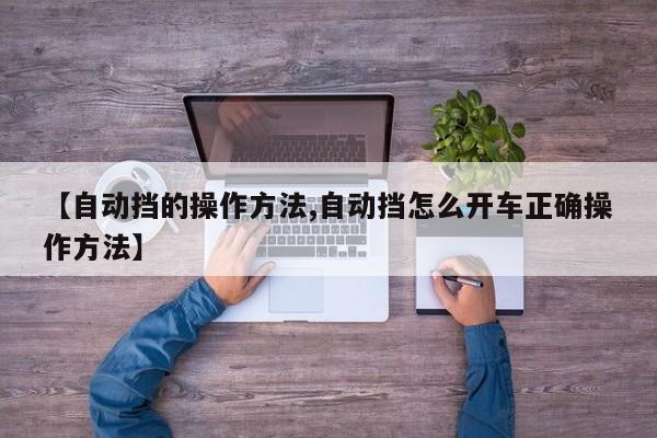 【自动挡的操作方法,自动挡怎么开车正确操作方法】