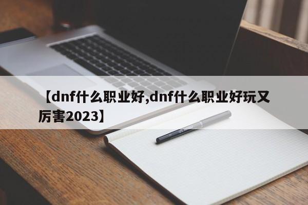 【dnf什么职业好,dnf什么职业好玩又厉害2023】
