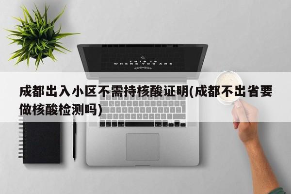 成都出入小区不需持核酸证明(成都不出省要做核酸检测吗)