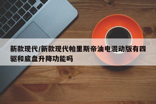 新款现代/新款现代帕里斯帝油电混动版有四驱和底盘升降功能吗