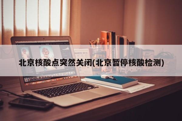 北京核酸点突然关闭(北京暂停核酸检测)