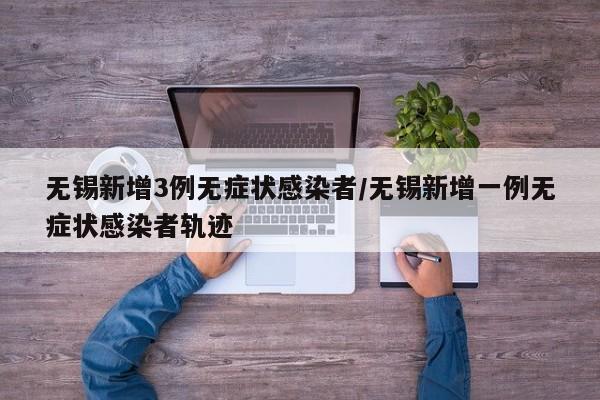 无锡新增3例无症状感染者/无锡新增一例无症状感染者轨迹