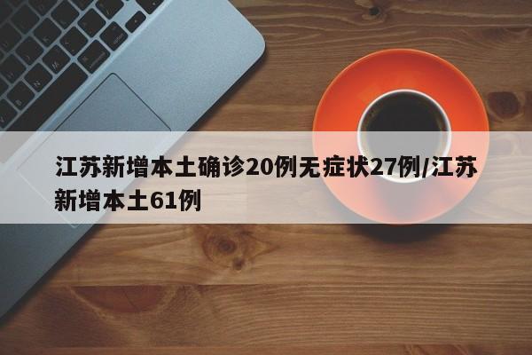 江苏新增本土确诊20例无症状27例/江苏新增本土61例