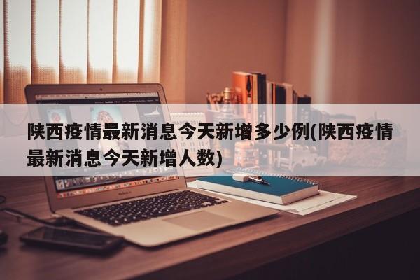 陕西疫情最新消息今天新增多少例(陕西疫情最新消息今天新增人数)