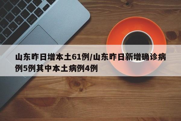 山东昨日增本土61例/山东昨日新增确诊病例5例其中本土病例4例