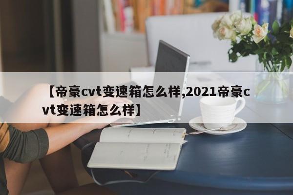 【帝豪cvt变速箱怎么样,2021帝豪cvt变速箱怎么样】