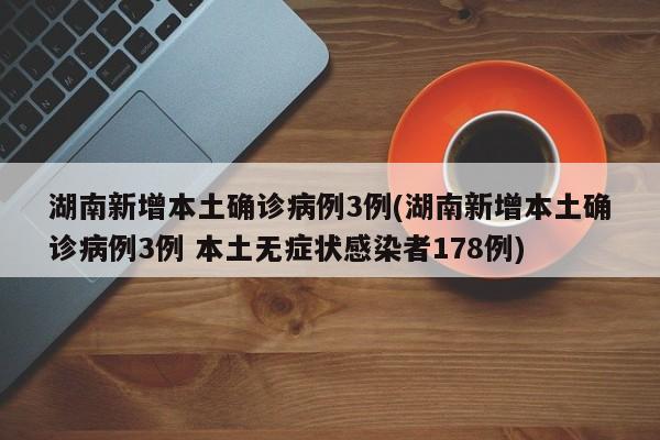 湖南新增本土确诊病例3例(湖南新增本土确诊病例3例 本土无症状感染者178例)
