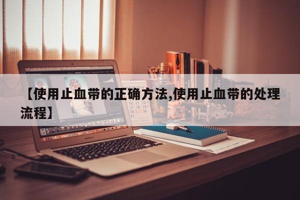 【使用止血带的正确方法,使用止血带的处理流程】