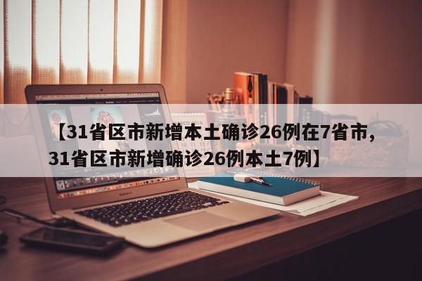 【31省区市新增本土确诊26例在7省市,31省区市新增确诊26例本土7例】