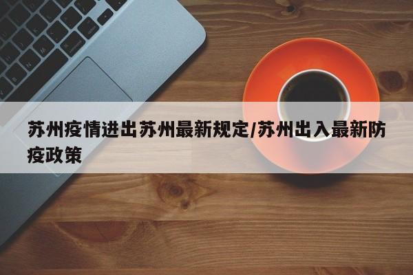 苏州疫情进出苏州最新规定/苏州出入最新防疫政策