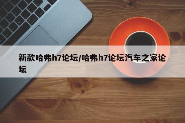 新款哈弗h7论坛/哈弗h7论坛汽车之家论坛