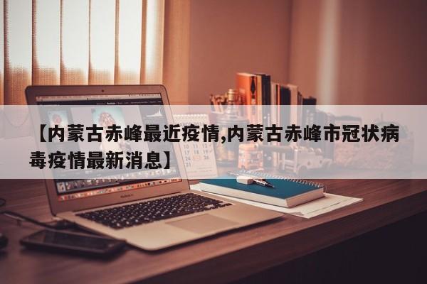 【内蒙古赤峰最近疫情,内蒙古赤峰市冠状病毒疫情最新消息】
