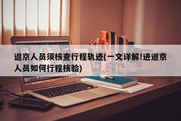 返京人员须核查行程轨迹(一文详解!进返京人员如何行程核验)