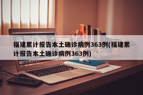 福建累计报告本土确诊病例363例(福建累计报告本土确诊病例363例)