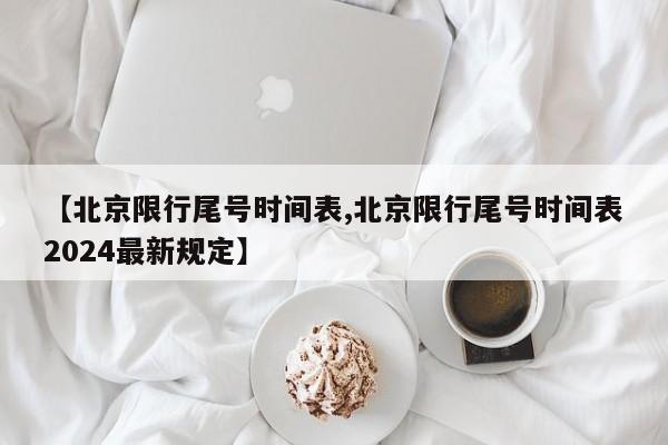 【北京限行尾号时间表,北京限行尾号时间表2024最新规定】
