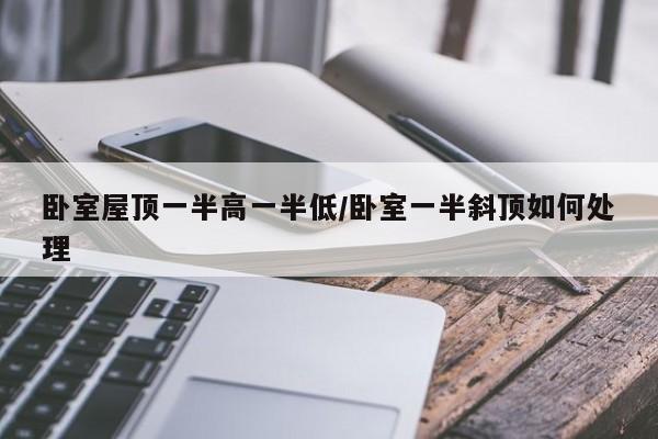 卧室屋顶一半高一半低/卧室一半斜顶如何处理