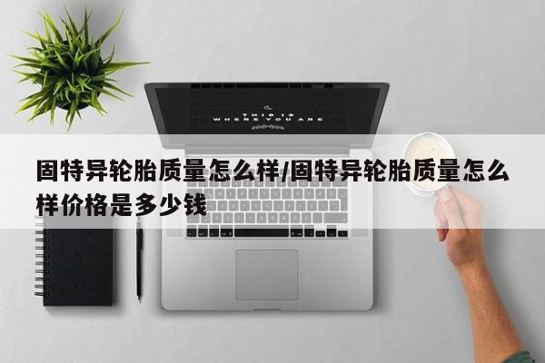 固特异轮胎质量怎么样/固特异轮胎质量怎么样价格是多少钱