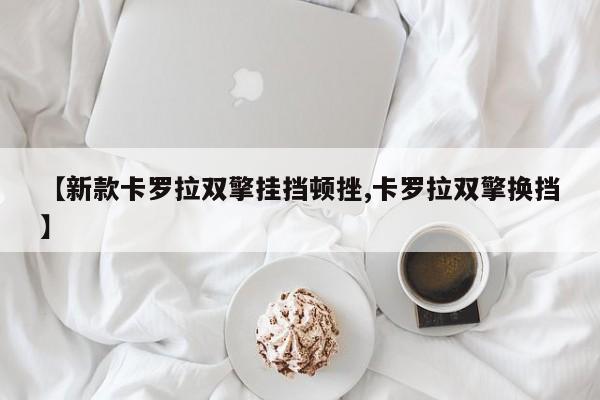 【新款卡罗拉双擎挂挡顿挫,卡罗拉双擎换挡】