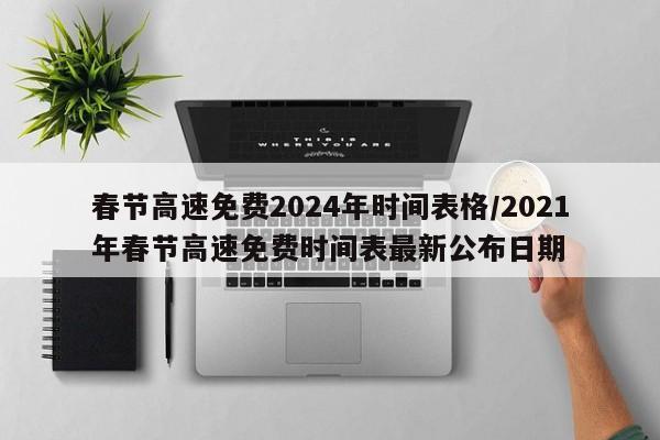 春节高速免费2024年时间表格/2021年春节高速免费时间表最新公布日期
