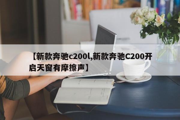 【新款奔驰c200l,新款奔驰C200开启天窗有摩擦声】
