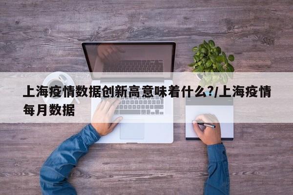 上海疫情数据创新高意味着什么?/上海疫情每月数据
