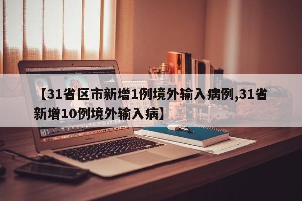 【31省区市新增1例境外输入病例,31省新增10例境外输入病】