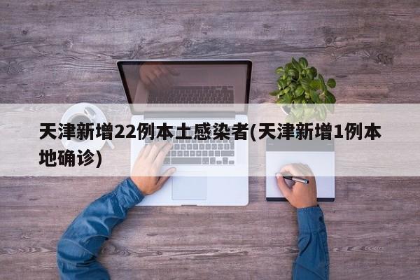 天津新增22例本土感染者(天津新增1例本地确诊)