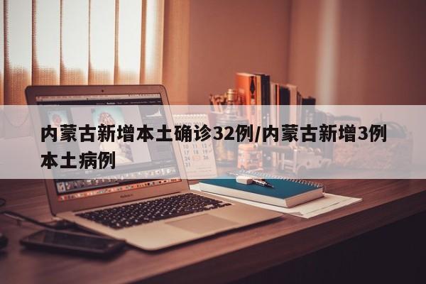 内蒙古新增本土确诊32例/内蒙古新增3例本土病例
