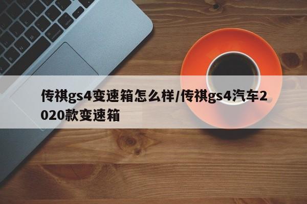传祺gs4变速箱怎么样/传祺gs4汽车2020款变速箱