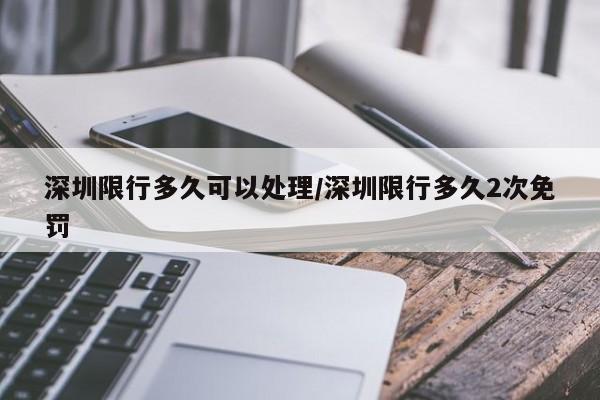 深圳限行多久可以处理/深圳限行多久2次免罚