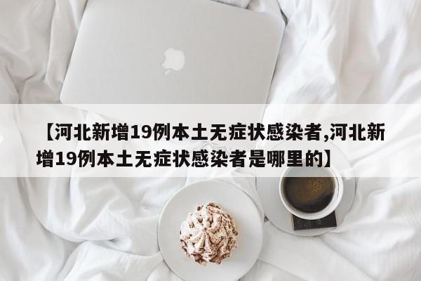 【河北新增19例本土无症状感染者,河北新增19例本土无症状感染者是哪里的】