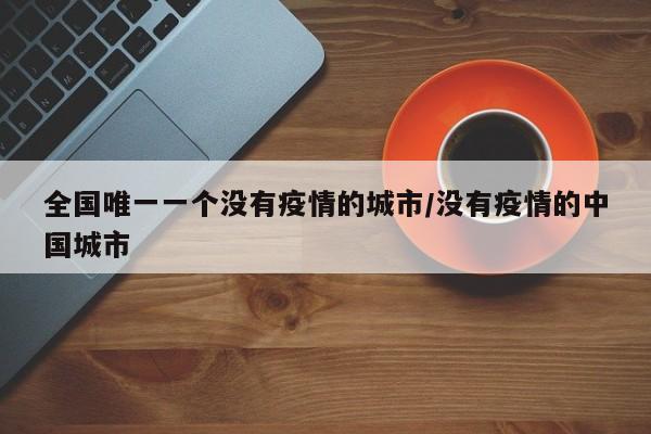 全国唯一一个没有疫情的城市/没有疫情的中国城市