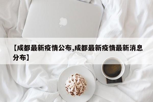 【成都最新疫情公布,成都最新疫情最新消息 分布】