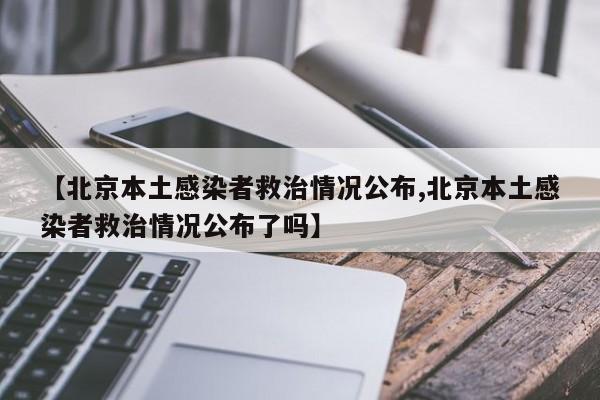 【北京本土感染者救治情况公布,北京本土感染者救治情况公布了吗】