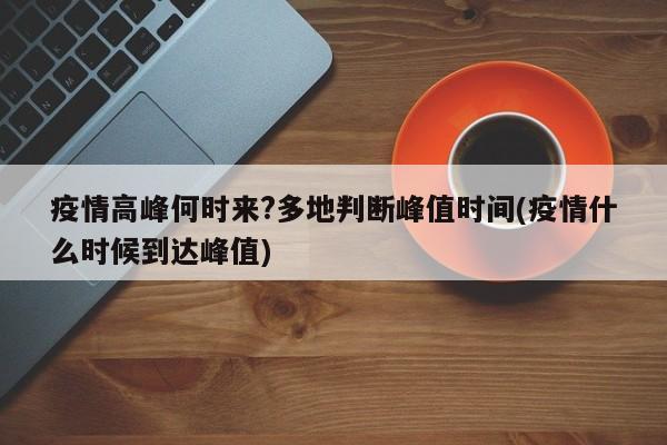 疫情高峰何时来?多地判断峰值时间(疫情什么时候到达峰值)