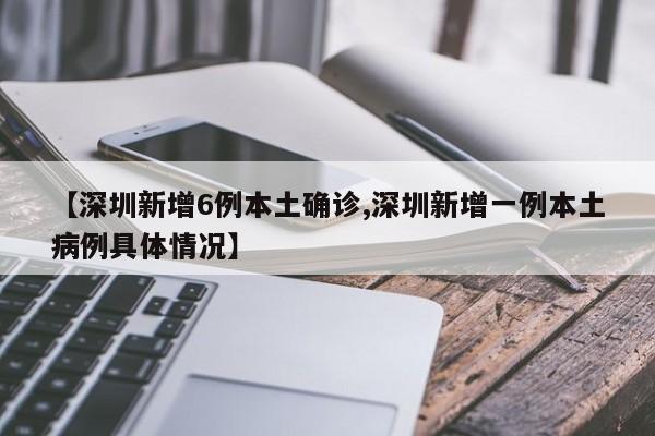 【深圳新增6例本土确诊,深圳新增一例本土病例具体情况】