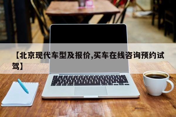 【北京现代车型及报价,买车在线咨询预约试驾】