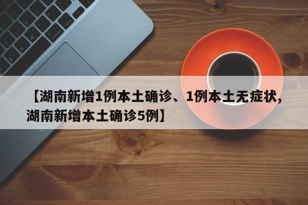 【湖南新增1例本土确诊、1例本土无症状,湖南新增本土确诊5例】