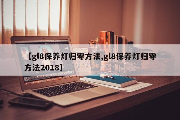 【gl8保养灯归零方法,gl8保养灯归零方法2018】