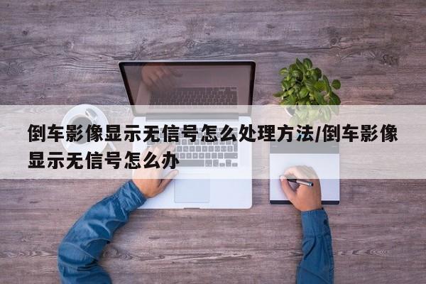 倒车影像显示无信号怎么处理方法/倒车影像显示无信号怎么办