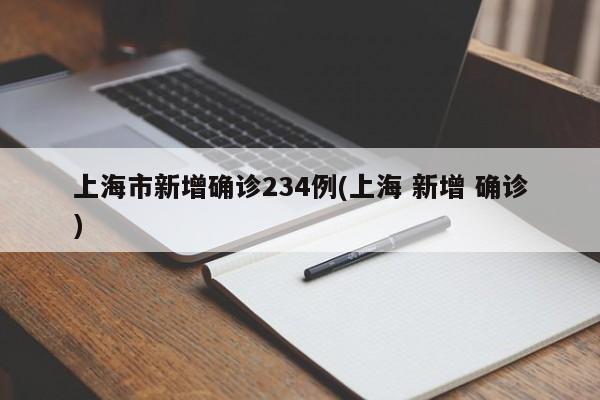 上海市新增确诊234例(上海 新增 确诊)