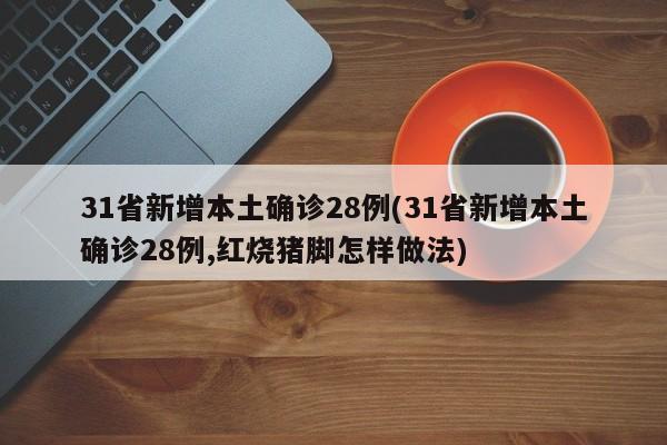 31省新增本土确诊28例(31省新增本土确诊28例,红烧猪脚怎样做法)