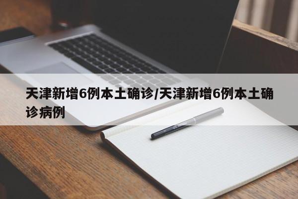 天津新增6例本土确诊/天津新增6例本土确诊病例