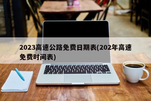 2023高速公路免费日期表(202年高速免费时间表)