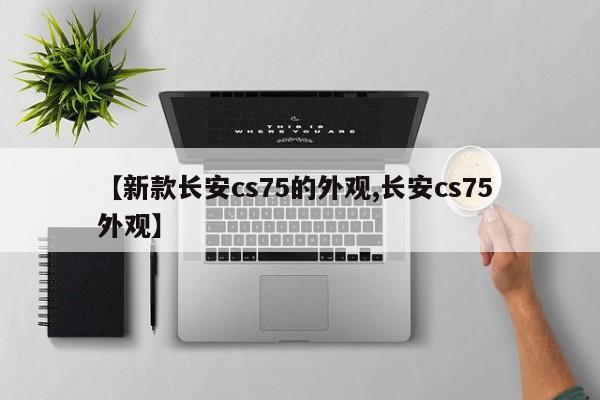 【新款长安cs75的外观,长安cs75 外观】