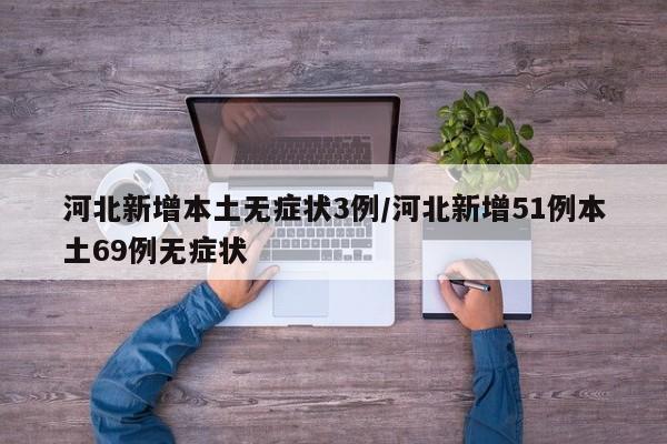 河北新增本土无症状3例/河北新增51例本土69例无症状