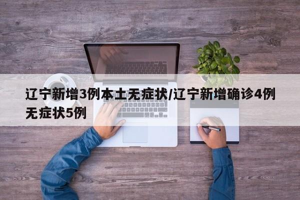辽宁新增3例本土无症状/辽宁新增确诊4例无症状5例