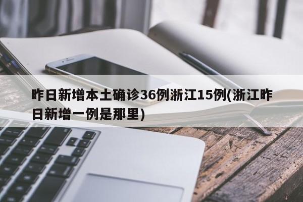 昨日新增本土确诊36例浙江15例(浙江昨日新增一例是那里)