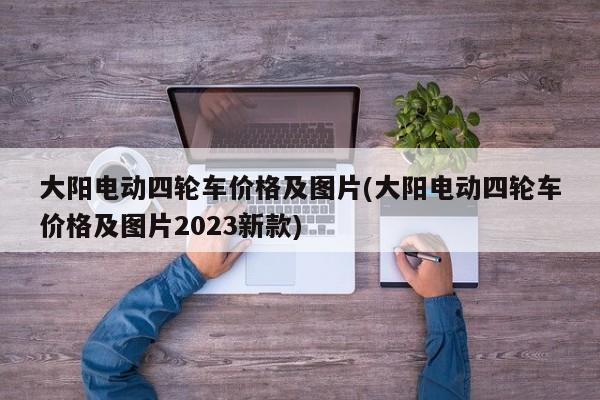 大阳电动四轮车价格及图片(大阳电动四轮车价格及图片2023新款)